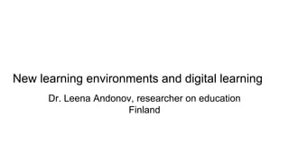 New learning environments and digital learning
Dr. Leena Andonov, researcher on education
Finland
 