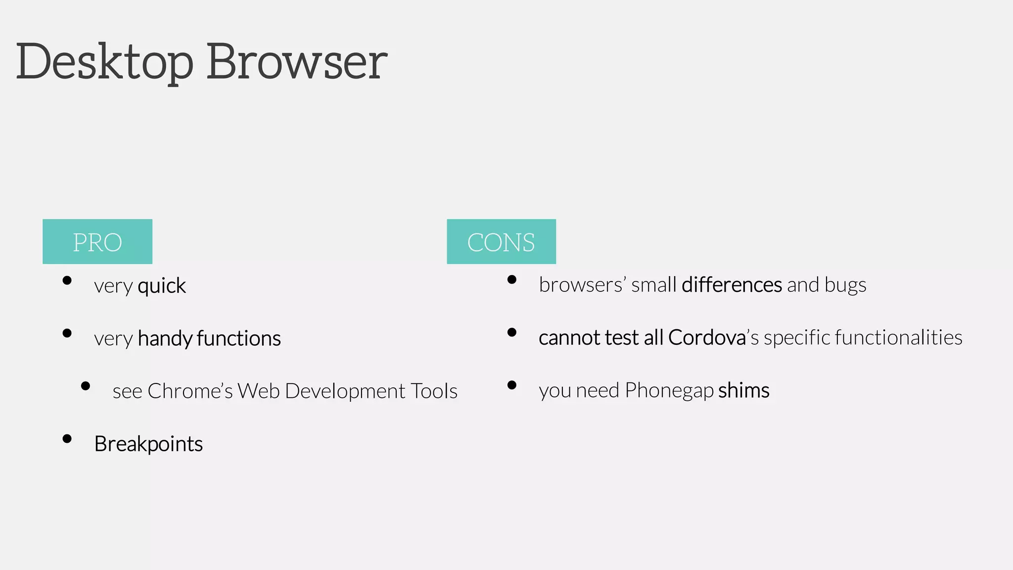 Desktop Browser
• very quick
• very handy functions
• see Chrome’s Web Development Tools
• Breakpoints
PRO
• browsers’ small differences and bugs
• cannot test all Cordova’s specific functionalities
• you need Phonegap shims
CONS
 
