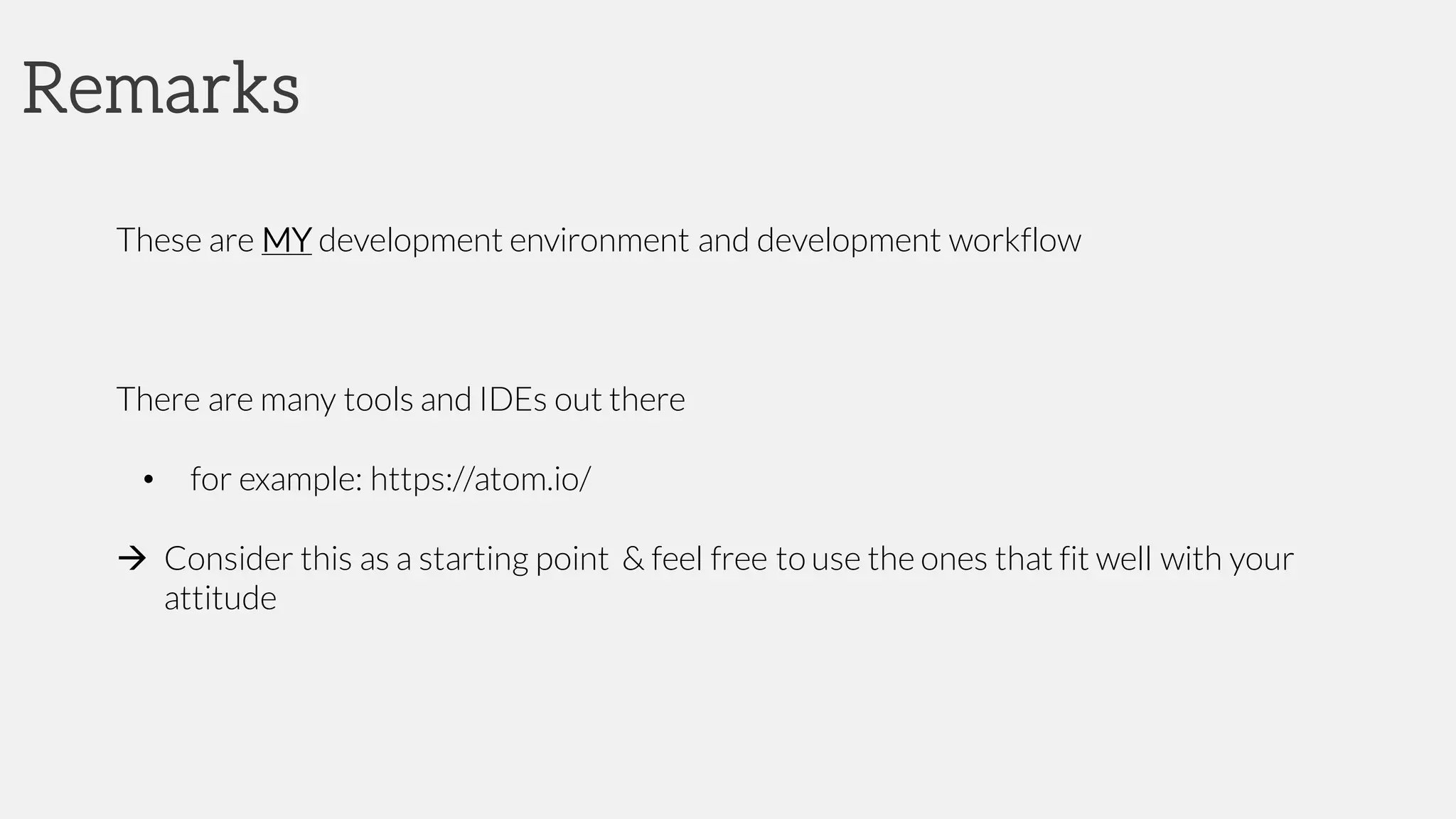 Remarks
These are MY development environment and development workflow
There are many tools and IDEs out there
• for example: https://atom.io/
à Consider this as a starting point & feel free to use the ones that fit well with your
attitude
 