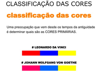 CLASSIFICAÇÃO DAS CORES
classificação das cores
Uma preocupação que vem desde os tempos da antiguidade
é determinar quais são as CORES PRIMÁRIAS.



               # LEONARDO DA VINCI




         # JOHANN WOLFGANG VON GOETHE
 