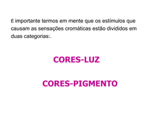 É importante termos em mente que os estímulos que
causam as sensações cromáticas estão divididos em
duas categorias:.



                CORES-LUZ

            CORES-PIGMENTO
 