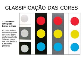 CLASSIFICAÇÃO DAS CORES

1 • Contrastes
entre preto,
branco e cinzas

As cores sofrem
influência quando
colocadas sobre
um funco colorido.
Vejamos o caso
dos tons de cinza
e das cores
primárias
 