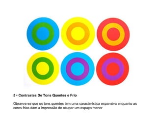 5 • Contrastes De Tons Quentes e Frio

Observa-se que os tons quentes tem uma característica expansiva enquanto as
cores frias dam a impressão de ocupar um espaço menor
 