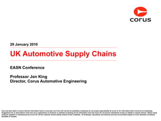 UK Automotive Supply Chains EASN Conference Professor Jon King Director, Corus Automotive Engineering 29 January 2010 