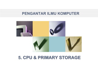 PENGANTAR ILMU KOMPUTER




5. CPU & PRIMARY STORAGE
 