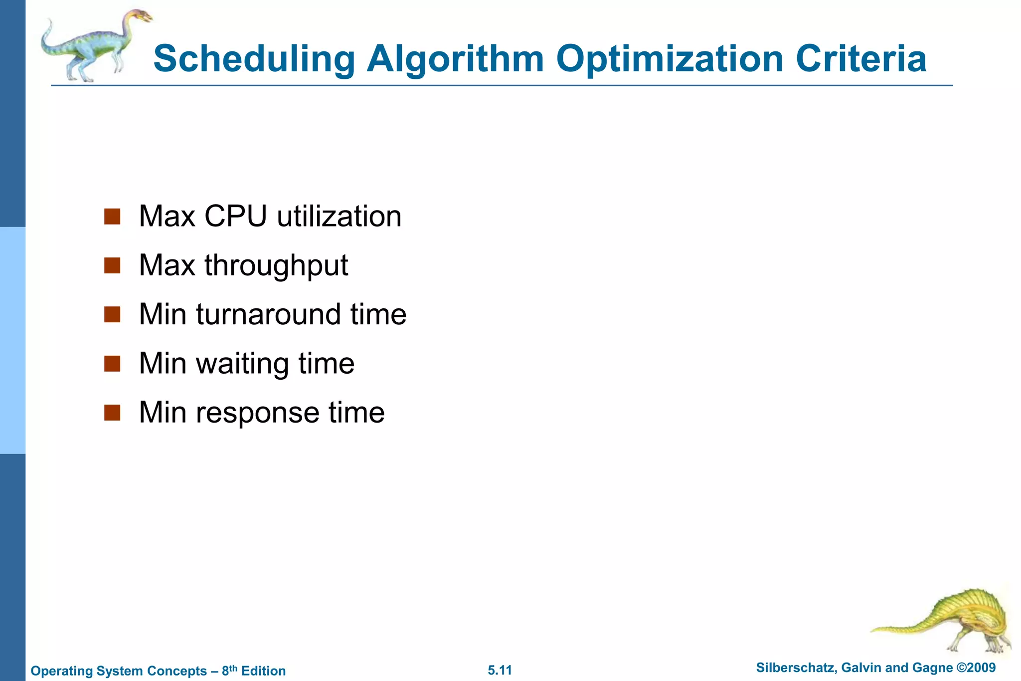 5.11 Silberschatz, Galvin and Gagne ©2009Operating System Concepts – 8th Edition
Scheduling Algorithm Optimization Criteria
 Max CPU utilization
 Max throughput
 Min turnaround time
 Min waiting time
 Min response time
 