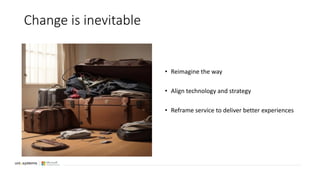 Change is inevitable
• Reimagine the way
• Align technology and strategy
• Reframe service to deliver better experiences
 