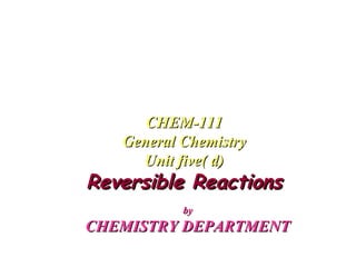 byby
CHEMISTRY DEPARTMENTCHEMISTRY DEPARTMENT
CHEM-111CHEM-111
General ChemistryGeneral Chemistry
Unit five( d)Unit five( d)
Reversible ReactionsReversible Reactions
 