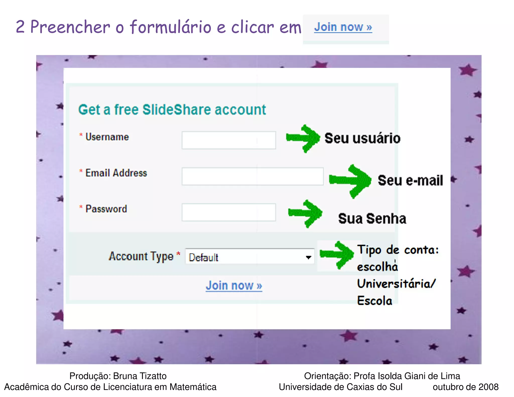 2 Preencher o formulário e clicar em




              Produção: Bruna Tizatto                    Orientação: Profa Isolda Giani de Lima
Acadêmica do Curso de Licenciatura em Matemática   Universidade de Caxias do Sul         outubro de 2008
 