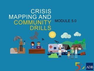 CRISIS
MAPPING AND
COMMUNITY
DRILLS
MODULE 5.0
 