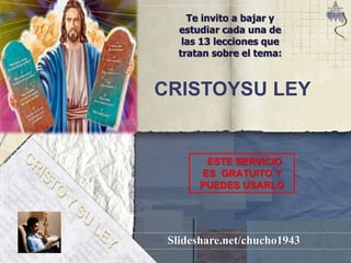 CRISTOYSU LEY
Te invito a bajar y
estudiar cada una de
las 13 lecciones que
tratan sobre el tema:
ESTE SERVICIO
ES GRATUITO Y
PUEDES USARLO
Slideshare.net/chucho1943
 