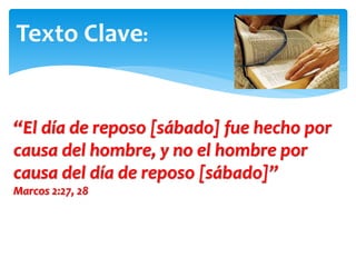 Texto Clave:
“El día de reposo [sábado] fue hecho por
causa del hombre, y no el hombre por
causa del día de reposo [sábado]”
Marcos 2:27, 28
 