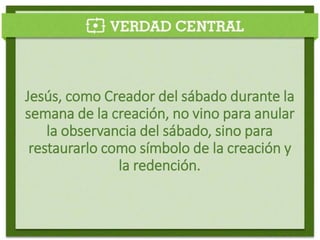 Jesús, como Creador del sábado durante la
semana de la creación, no vino para anular
la observancia del sábado, sino para
restaurarlo como símbolo de la creación y
la redención.
 
