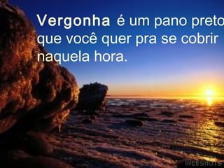 Vergonha é um pano preto
que você quer pra se cobrir
naquela hora.
 