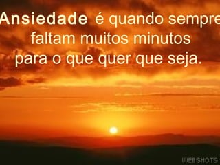 Ansiedade é quando sempre
   faltam muitos minutos
 para o que quer que seja.
 