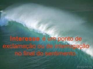 Interesse é um ponto de
exclamação ou de interrogação
    no final do sentimento.
 
