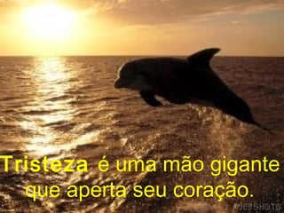 Tristeza é uma mão gigante
  que aperta seu coração.
 