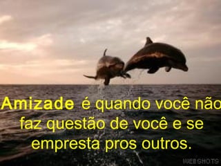 Amizade é quando você não
 faz questão de você e se
   empresta pros outros.
 