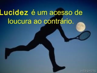 Lucidez é um acesso de
  loucura ao contrário.
 