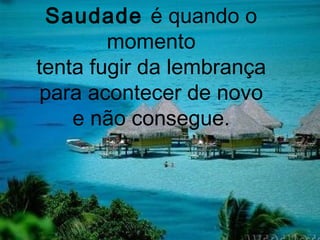 Saudade é quando o
        momento
tenta fugir da lembrança
 para acontecer de novo
    e não consegue.
 