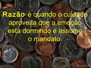 Razão é quando o cuidado
 aproveita que a emoção
 está dormindo e assume
       o mandato.
 