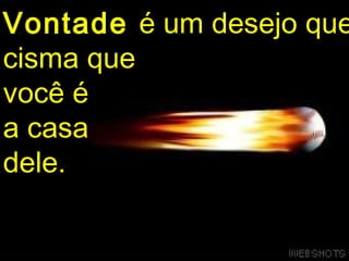 Vontade é um desejo que
cisma que
você é
a casa
dele.
 