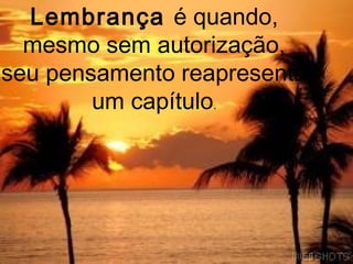 Lembrança é quando,
  mesmo sem autorização,
seu pensamento reapresenta
        um capítulo.
 