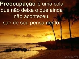 Preocupação é uma cola
que não deixa o que ainda
      não aconteceu,
 sair de seu pensamento.
 