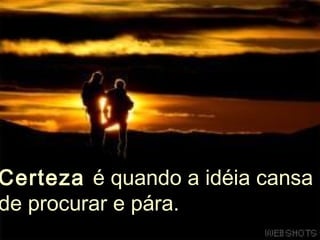 Certeza é quando a idéia cansa
de procurar e pára.
 