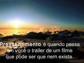 Pressentimento é quando passa
  em você o trailer de um filme
  que pode ser que nem exista.
 