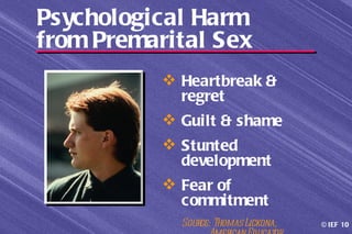 Psychological Harm
from Premarital Sex
            Heartbreak &
             regret
            Guilt & shame
            Stunted
             development
            Fear of
             commitment
             Sour Thomas Lickona,
                 ce:                © IEF 10
 