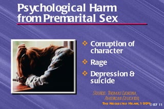 Psychological Harm
from Premarital Sex

             Corruption of
              character
             Rage
             Depression &
              suicide
               Sour Thomas Lickona,
                   ce:
                     Amer ican Educator,
                    The Neglected Heart, 1 994© IEF 11
 