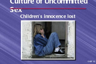 Culture of Uncommitted
Sex
  Children’ s innocence lost




                               © IEF 12
 