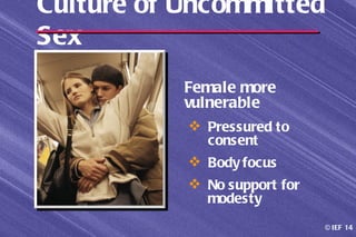 Culture of Uncommitted
Sex
           Female more
           vulnerable
            Pressured to
             consent
            Body focus
            No support for
             modesty
                              © IEF 14
 