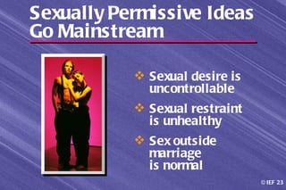 Sexually Permissive Ideas
Go Mainstream

            Sexual desire is
             uncontrollable
            Sexual restraint
             is unhealthy
            Sex outside
             marriage
             is normal
                                © IEF 23
 