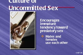 Culture of
Uncommitted Sex
         Encourages
         immature
         tendency toward
         predatory sex
          Males and
           females
           use each other

                            © IEF 24
 