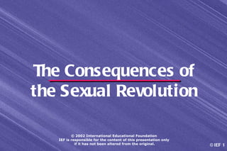 The Consequences of
the Sexual Revolution

          © 2002 International Educational Foundation
   IEF is responsible for the content of this presentation only
            if it has not been altered from the original.         © IEF 1
 