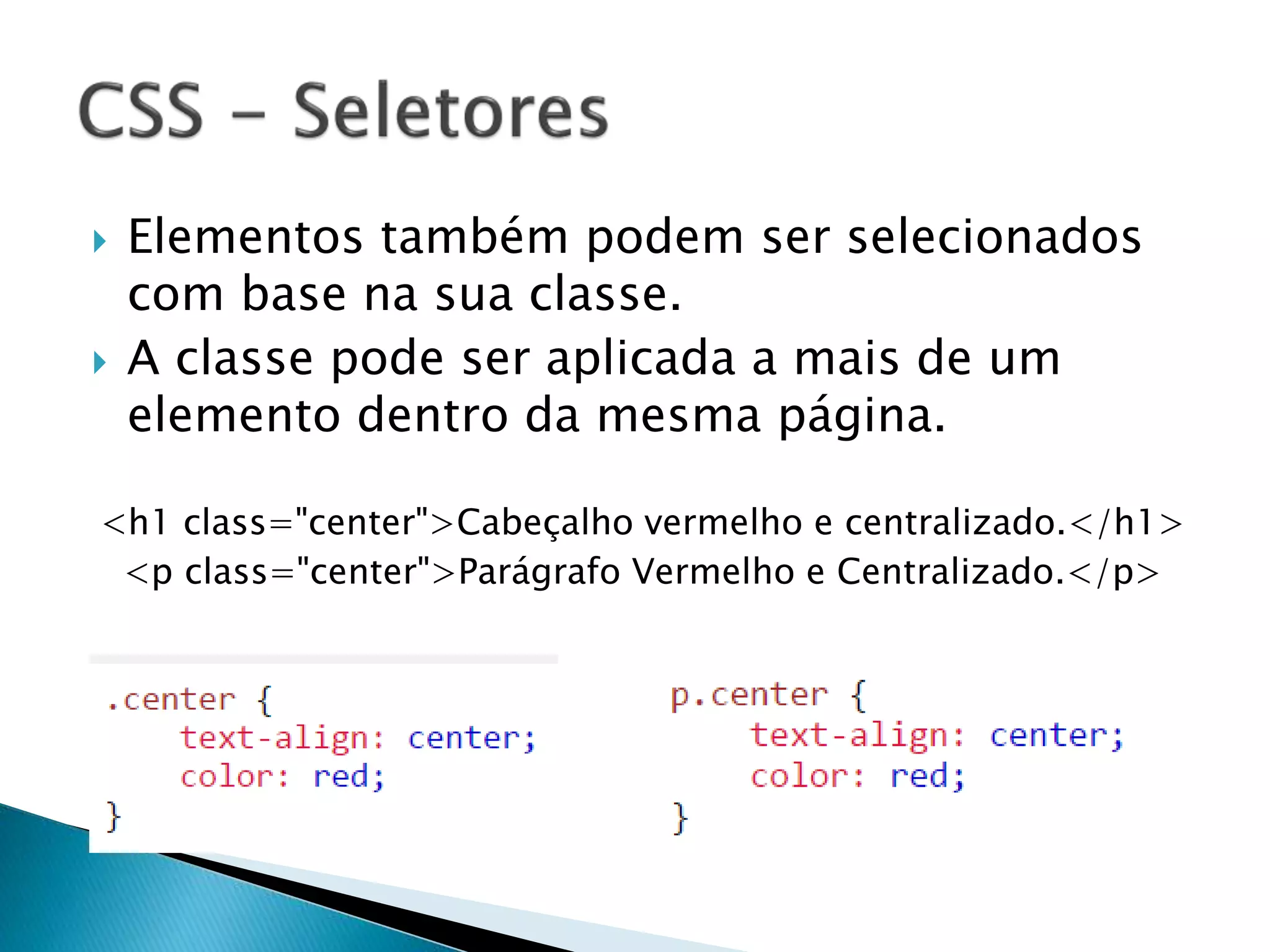  Elementos também podem ser selecionados
com base na sua classe.
 A classe pode ser aplicada a mais de um
elemento dentro da mesma página.
<h1 class="center">Cabeçalho vermelho e centralizado.</h1>
<p class="center">Parágrafo Vermelho e Centralizado.</p>
 