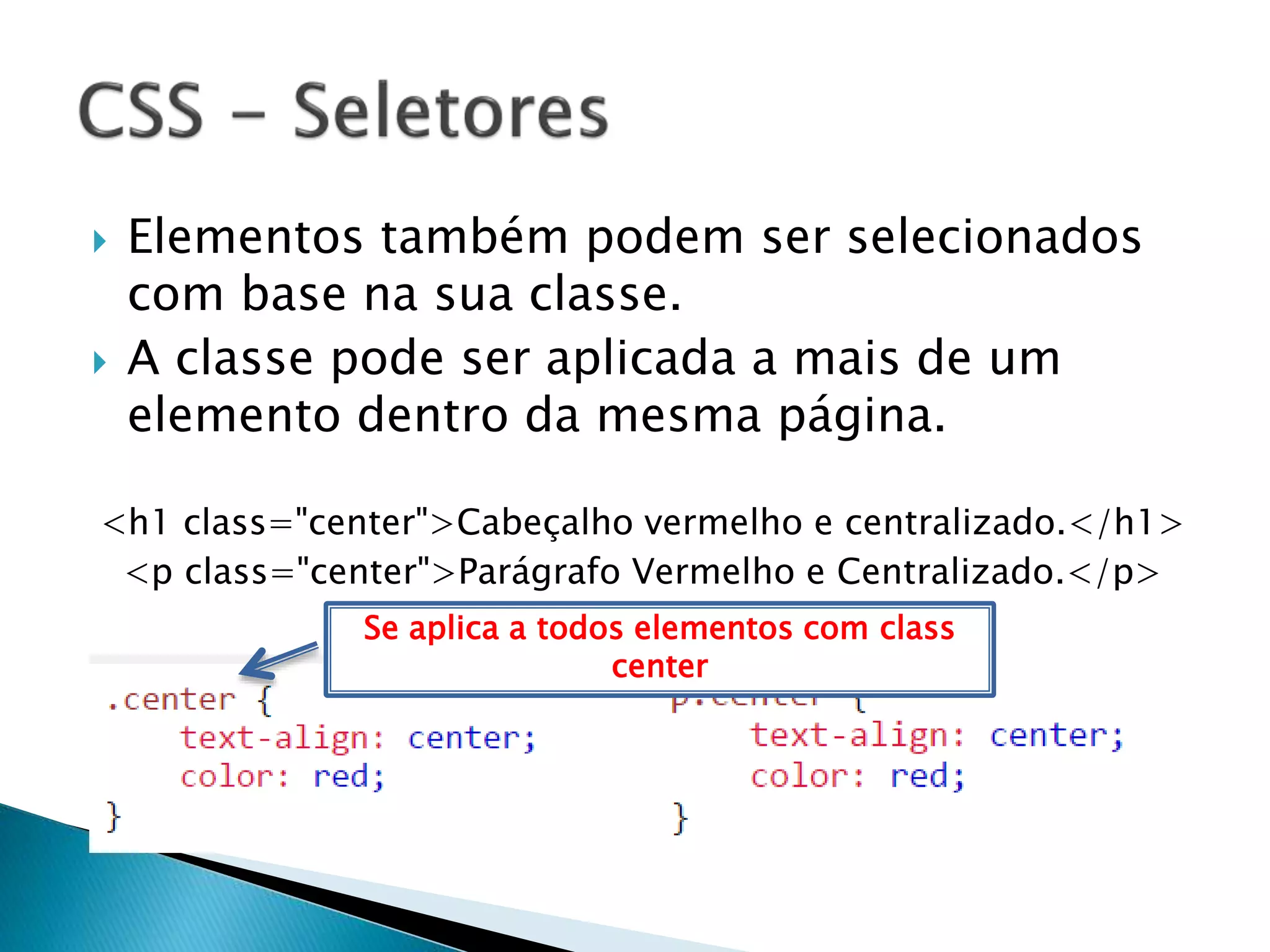  Elementos também podem ser selecionados
com base na sua classe.
 A classe pode ser aplicada a mais de um
elemento dentro da mesma página.
<h1 class="center">Cabeçalho vermelho e centralizado.</h1>
<p class="center">Parágrafo Vermelho e Centralizado.</p>
Se aplica a todos elementos com class
center
 