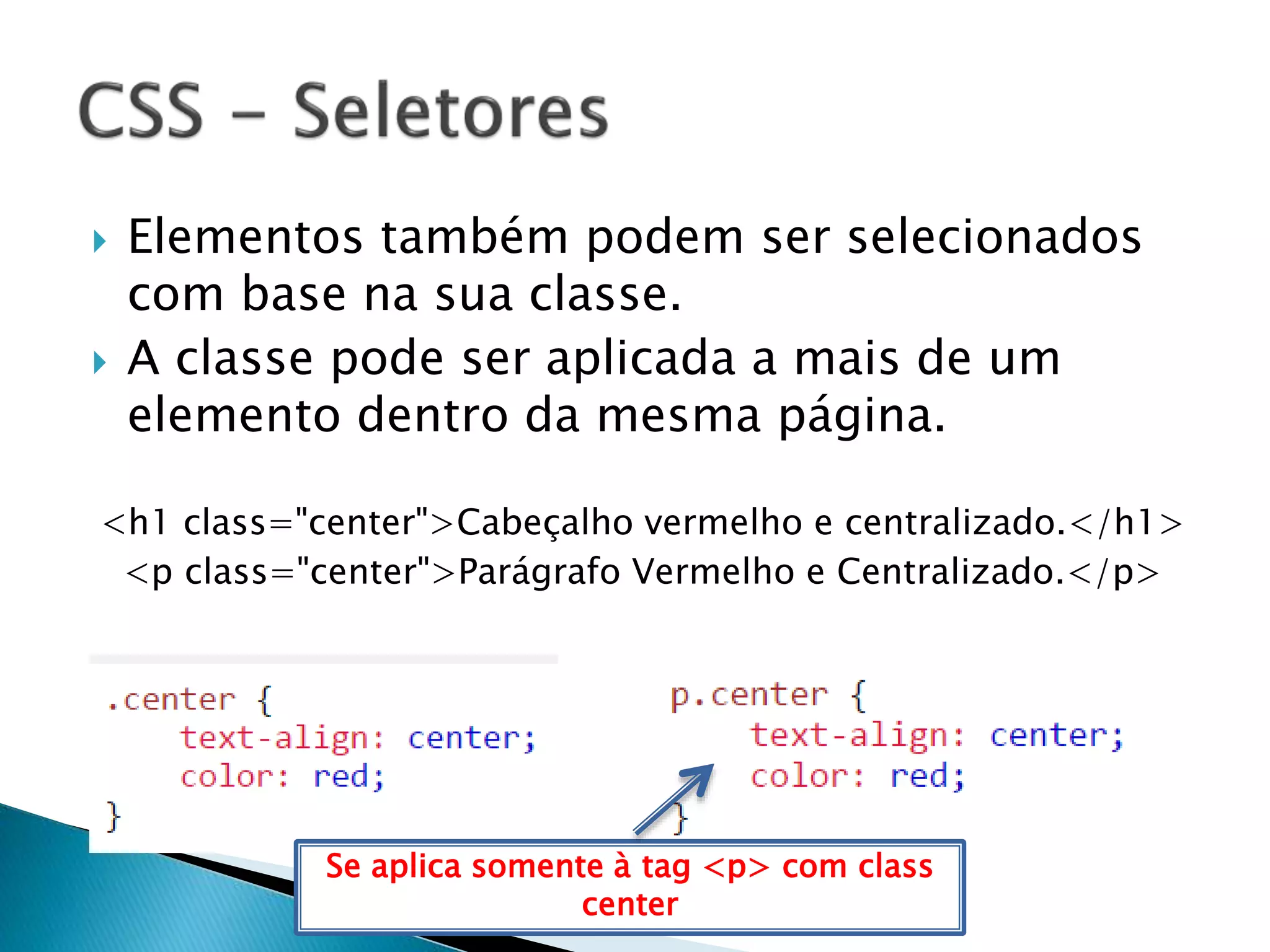  Elementos também podem ser selecionados
com base na sua classe.
 A classe pode ser aplicada a mais de um
elemento dentro da mesma página.
<h1 class="center">Cabeçalho vermelho e centralizado.</h1>
<p class="center">Parágrafo Vermelho e Centralizado.</p>
Se aplica somente à tag <p> com class
center
 