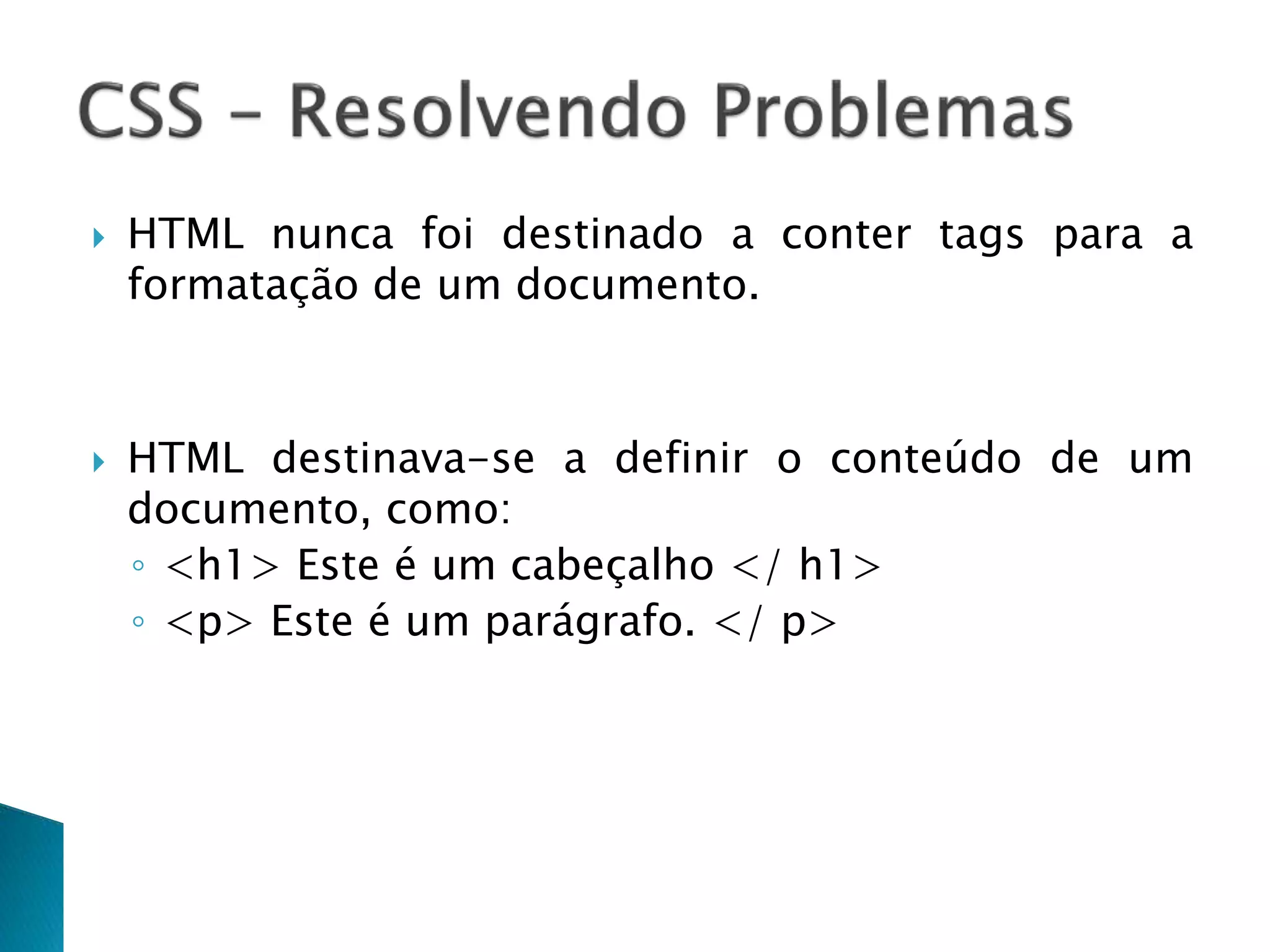  HTML nunca foi destinado a conter tags para a
formatação de um documento.
 HTML destinava-se a definir o conteúdo de um
documento, como:
◦ <h1> Este é um cabeçalho </ h1>
◦ <p> Este é um parágrafo. </ p>
 
