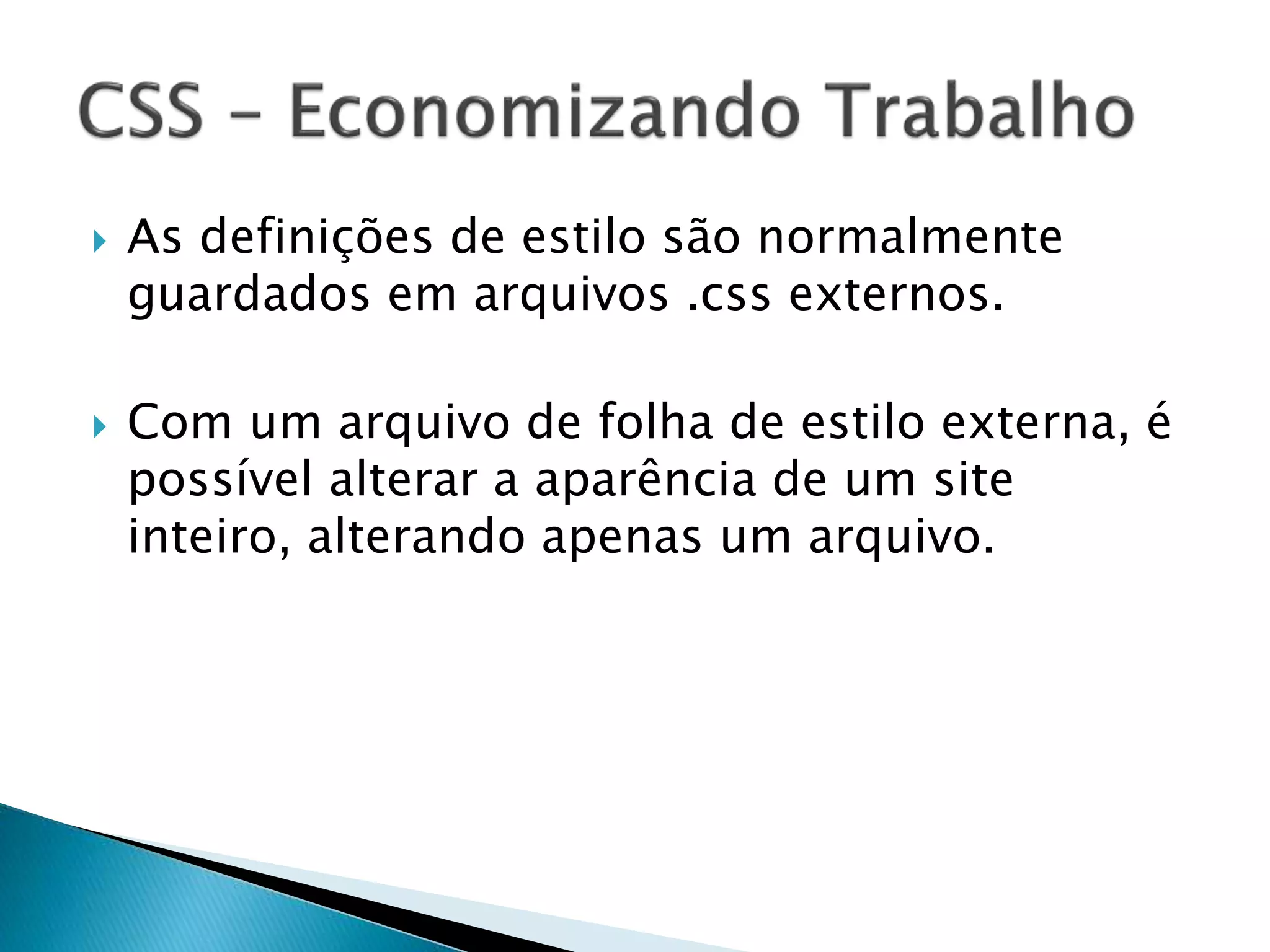  As definições de estilo são normalmente
guardados em arquivos .css externos.
 Com um arquivo de folha de estilo externa, é
possível alterar a aparência de um site
inteiro, alterando apenas um arquivo.
 