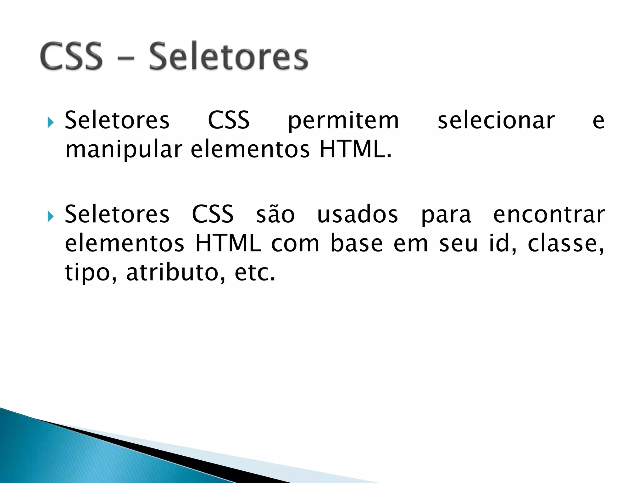  Seletores CSS permitem selecionar e
manipular elementos HTML.
 Seletores CSS são usados para encontrar
elementos HTML com base em seu id, classe,
tipo, atributo, etc.
 