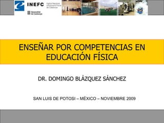 ENSEÑAR POR COMPETENCIAS EN EDUCACIÓN FÍSICA DR. DOMINGO BLÁZQUEZ SÁNCHEZ SAN LUIS DE POTOSI – MÉXICO – NOVIEMBRE 2009 