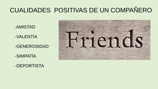 CUALIDADES POSITIVAS DE UN COMPAÑERO
-AMISTAD
-VALENTÍA
-GENEROSIDAD
-SIMPATÍA
-DEPORTISTA
 