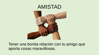 AMISTAD
Tener una bonita relación con tu amigo que
aporta cosas maravillosas.
 