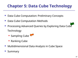 47
47
Chapter 5: Data Cube Technology
 Data Cube Computation: Preliminary Concepts
 Data Cube Computation Methods
 Processing Advanced Queries by Exploring Data Cube
Technology

Sampling Cube

Ranking Cube
 Multidimensional Data Analysis in Cube Space
 Summary
 