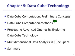 9
9
Chapter 5: Data Cube Technology
 Data Cube Computation: Preliminary Concepts
 Data Cube Computation Methods
 Processing Advanced Queries by Exploring
Data Cube Technology
 Multidimensional Data Analysis in Cube Space
 Summary
 