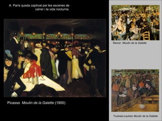 Picasso   Moulin de la Galette  (1900)   A  París queda captivat per les escenes de carrer i la vida nocturna. Renoir   Moulin de la Galette Toulose-Lautrec  Moulin de la Galette 