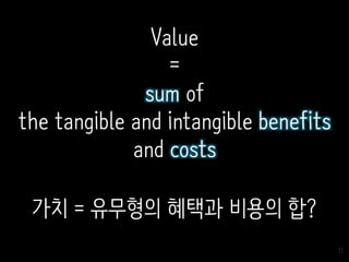 11
Value
=
sum of
the tangible and intangible benefits
and costs
가치 = 유무형의 혜택과 비용의 합?
 